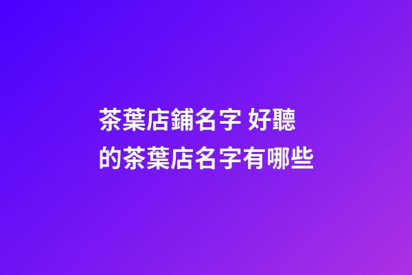 茶葉店鋪名字 好聽的茶葉店名字有哪些